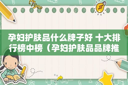 孕妇护肤品什么牌子好 十大排行榜中榜（孕妇护肤品品牌推荐）