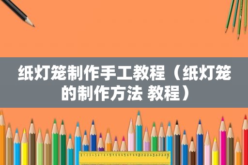纸灯笼制作手工教程（纸灯笼的制作方法 教程）
