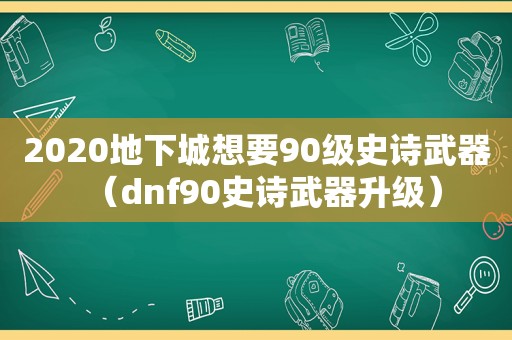 2020地下城想要90级史诗武器（dnf90史诗武器升级）