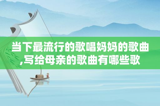当下最流行的歌唱妈妈的歌曲,写给母亲的歌曲有哪些歌