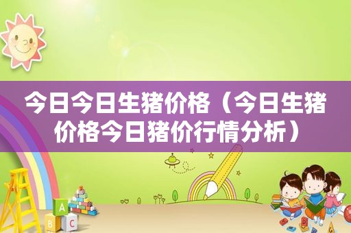 今日今日生猪价格(今日生猪价格今日猪价行情分析) 今日今日生猪价格(今日生猪价格今日猪价行情分析)