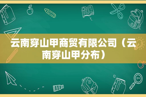 云南穿山甲商贸有限公司（云南穿山甲分布）