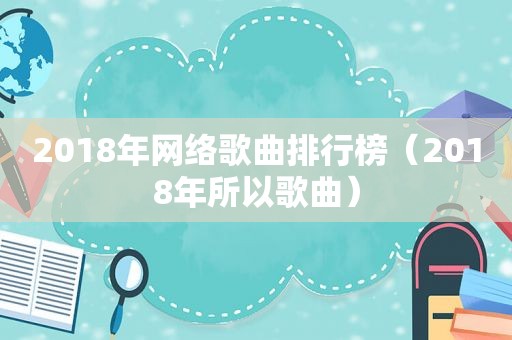 2018年网络歌曲排行榜（2018年所以歌曲）