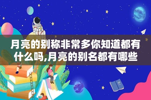 月亮的别称非常多你知道都有什么吗,月亮的别名都有哪些