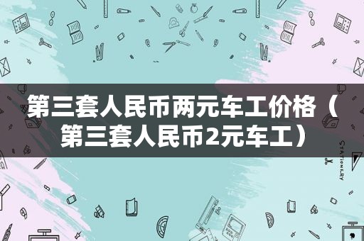 第三套人民币两元车工价格（第三套人民币2元车工）