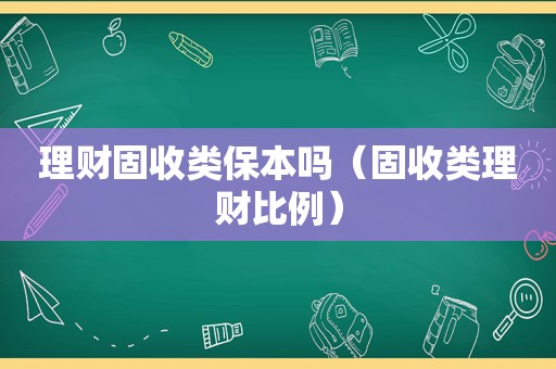 理财固收类保本吗（固收类理财比例）