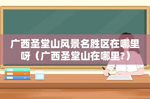 广西圣堂山风景名胜区在哪里呀（广西圣堂山在哪里?）