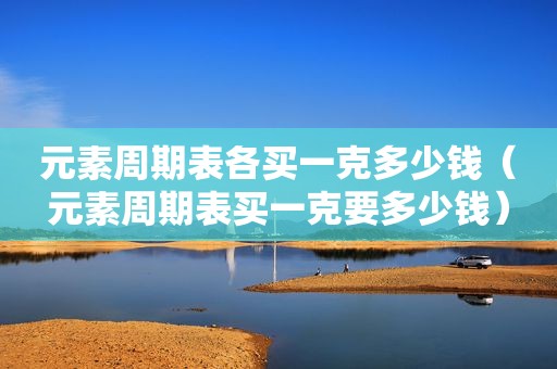 元素周期表各买一克多少钱（元素周期表买一克要多少钱）