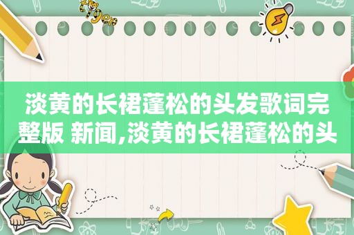 淡黄的长裙蓬松的头发歌词完整版 新闻,淡黄的长裙蓬松的头发完整版歌曲