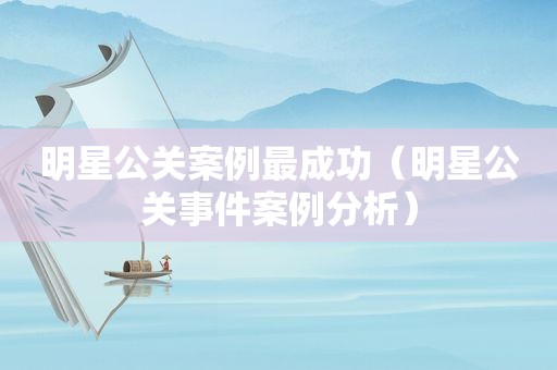 明星公关案例最成功（明星公关事件案例分析）