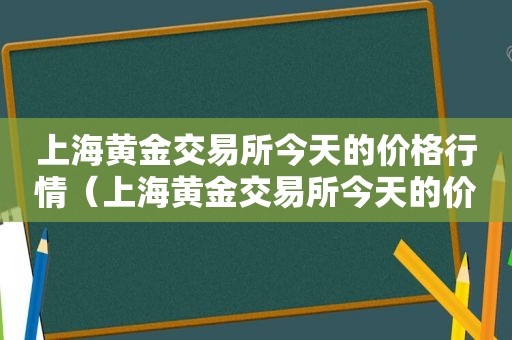 上海黄金交易所今天的价格行情（上海黄金交易所今天的价格是多少钱一克）