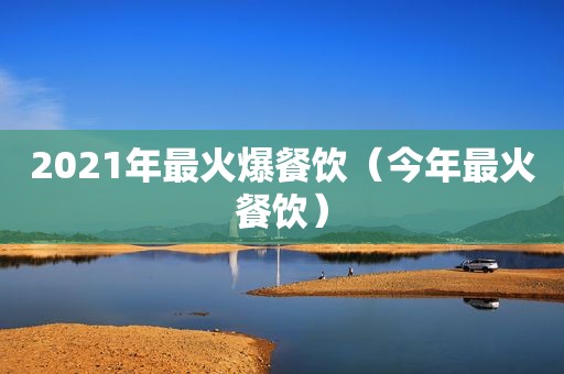 2021年最火爆餐饮（今年最火餐饮）
