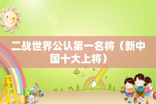 二战世界公认第一名将（新中国十大上将）