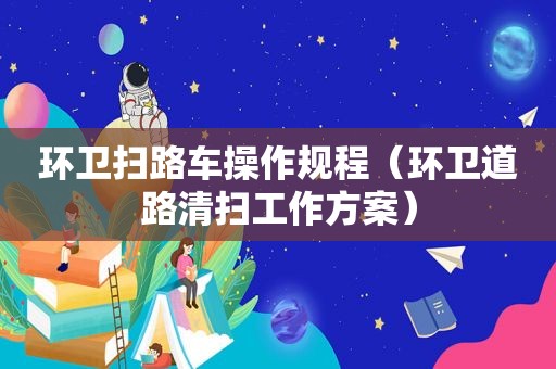 环卫扫路车操作规程（环卫道路清扫工作方案）