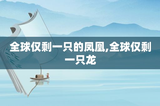 全球仅剩一只的凤凰,全球仅剩一只龙