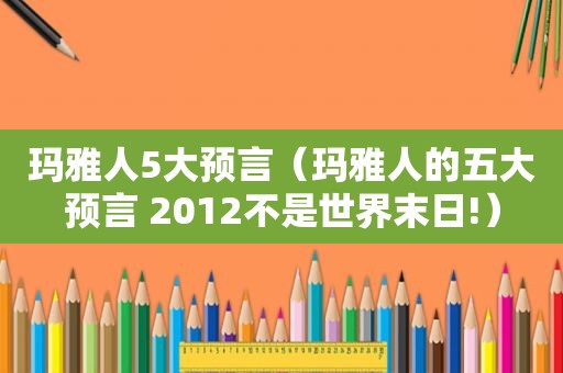 玛雅人5大预言（玛雅人的五大预言 2012不是世界末日!）