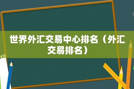 世界外汇交易中心排名（外汇交易排名）