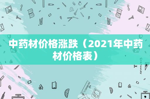 中药材价格涨跌（2021年中药材价格表）