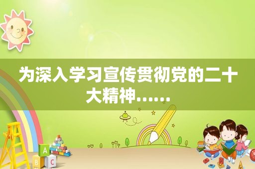 为深入学习宣传贯彻党的二十大精神……