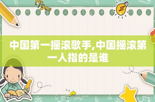 中国第一摇滚歌手,中国摇滚第一人指的是谁
