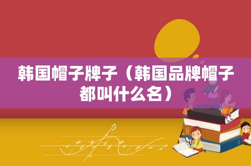 韩国帽子牌子（韩国品牌帽子都叫什么名）