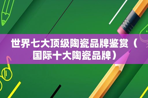 世界七大顶级陶瓷品牌鉴赏（国际十大陶瓷品牌）
