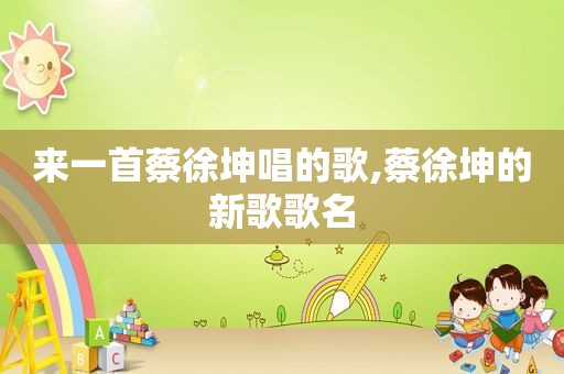 来一首蔡徐坤唱的歌,蔡徐坤的新歌歌名