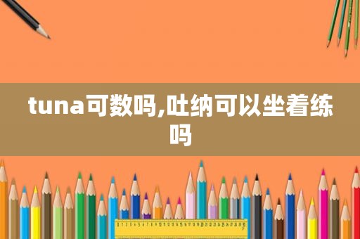 tuna可数吗,吐纳可以坐着练吗