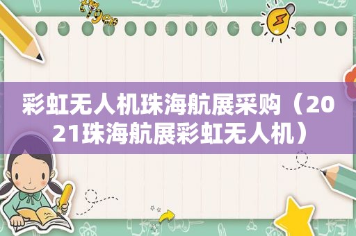 彩虹无人机珠海航展采购（2021珠海航展彩虹无人机）