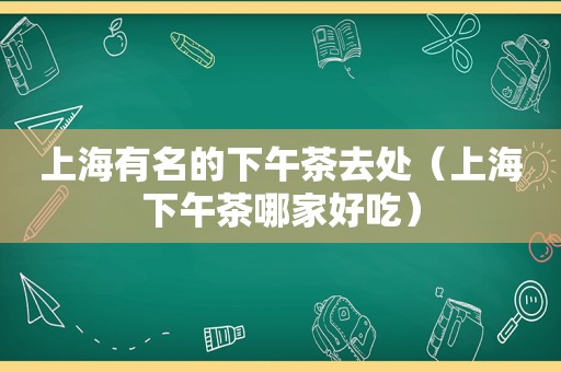 上海有名的下午茶去处（上海下午茶哪家好吃）