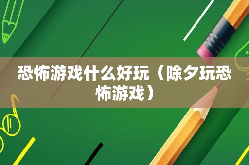 恐怖游戏什么好玩（除夕玩恐怖游戏）
