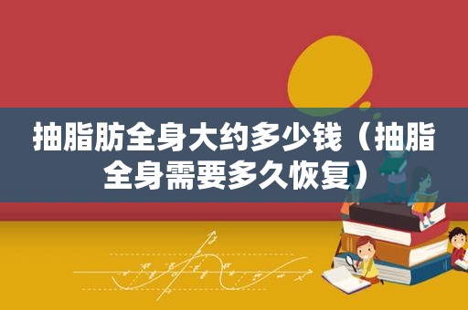 抽脂肪全身大约多少钱（抽脂全身需要多久恢复）