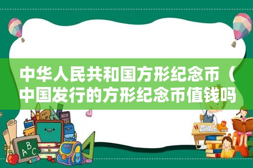 中华人民共和国方形纪念币（中国发行的方形纪念币值钱吗知乎）