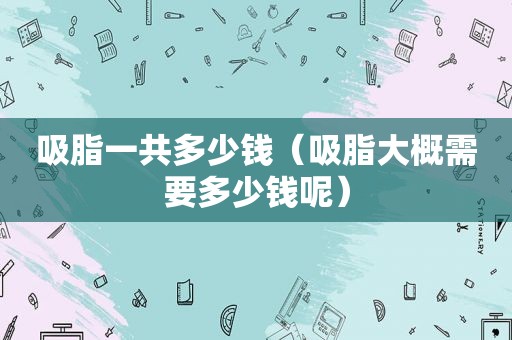 吸脂一共多少钱（吸脂大概需要多少钱呢）