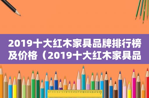 2019十大红木家具品牌排行榜及价格（2019十大红木家具品牌排行榜图片）