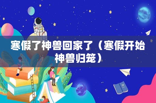 寒假了神兽回家了（寒假开始神兽归笼）