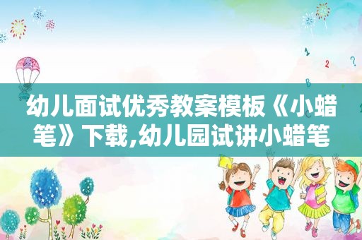 幼儿面试优秀教案模板《小蜡笔》下载,幼儿园试讲小蜡笔