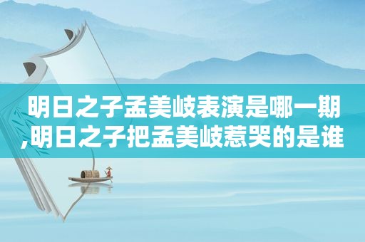 明日之子孟美岐表演是哪一期,明日之子把孟美岐惹哭的是谁