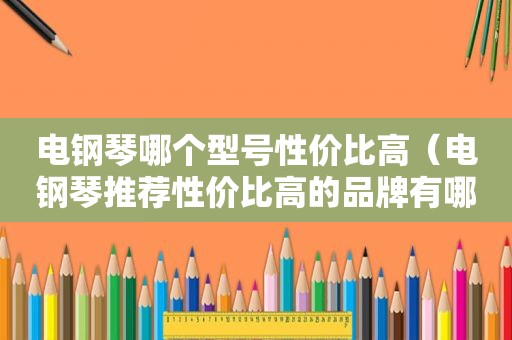 电钢琴哪个型号性价比高（电钢琴推荐性价比高的品牌有哪些）