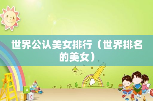 世界公认美女排行（世界排名的美女）