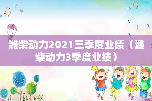 潍柴动力2021三季度业绩（潍柴动力3季度业绩）