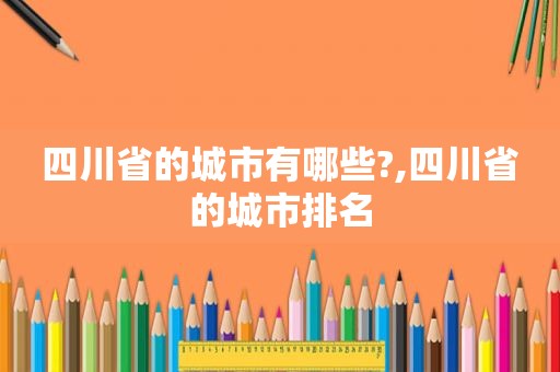 四川省的城市有哪些?,四川省的城市排名