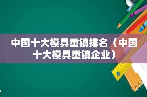 中国十大模具重镇排名（中国十大模具重镇企业）