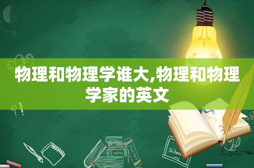 物理和物理学谁大,物理和物理学家的英文