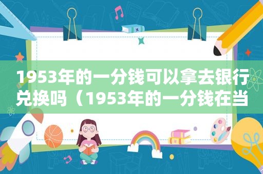 1953年的一分钱可以拿去银行兑换吗（1953年的一分钱在当时可以买什么）