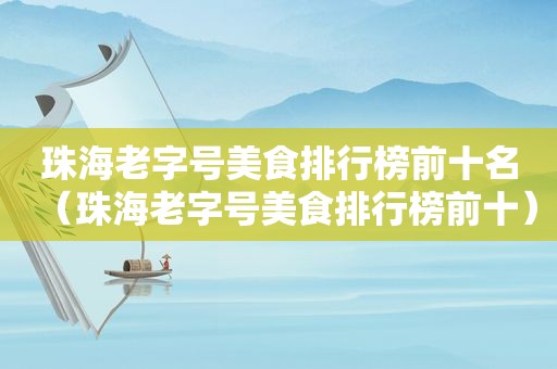 珠海老字号美食排行榜前十名（珠海老字号美食排行榜前十）