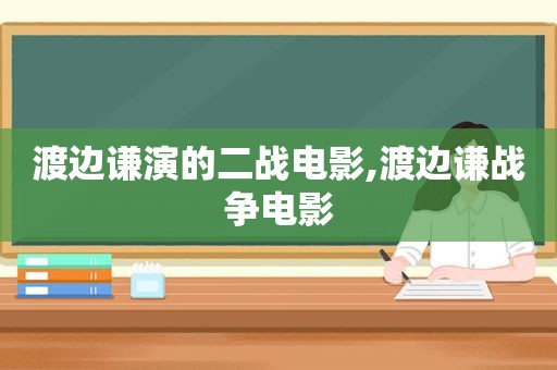 渡边谦演的二战电影,渡边谦战争电影