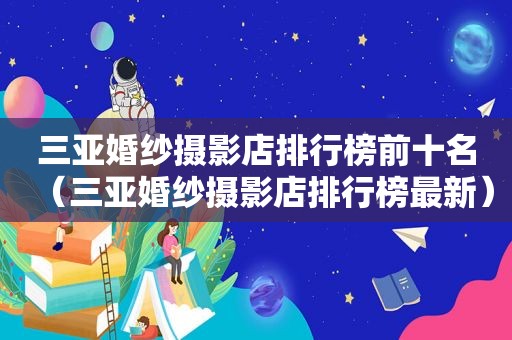 三亚婚纱摄影店排行榜前十名（三亚婚纱摄影店排行榜最新）