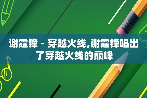 谢霆锋 - 穿越火线,谢霆锋唱出了穿越火线的巅峰