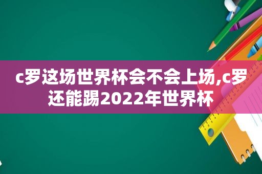 c罗这场世界杯会不会上场,c罗还能踢2022年世界杯